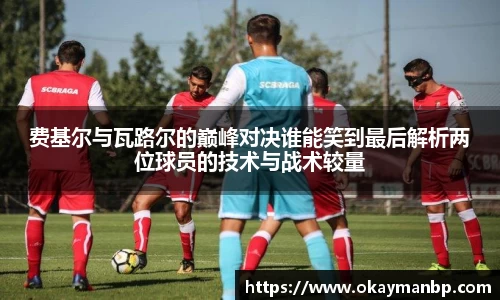 费基尔与瓦路尔的巅峰对决谁能笑到最后解析两位球员的技术与战术较量