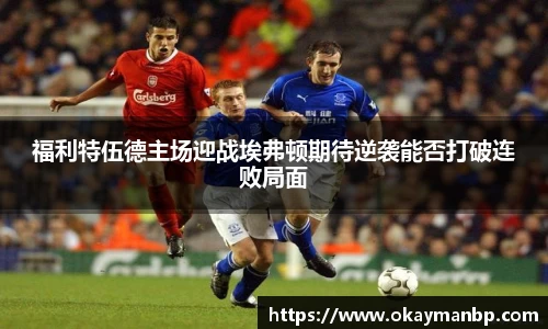 福利特伍德主场迎战埃弗顿期待逆袭能否打破连败局面